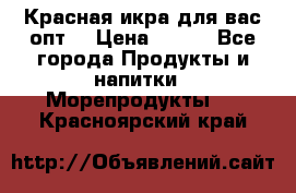 Красная икра для вас.опт. › Цена ­ 900 - Все города Продукты и напитки » Морепродукты   . Красноярский край